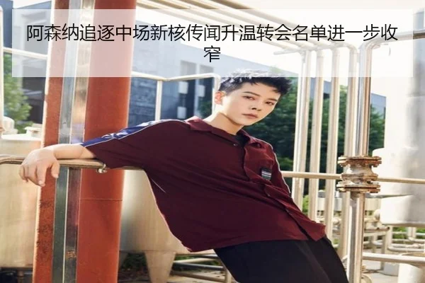 阿森纳追逐中场新核传闻升温转会名单进一步收窄