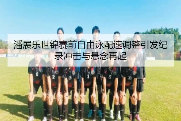 潘展乐世锦赛前自由泳配速调整引发纪录冲击与悬念再起