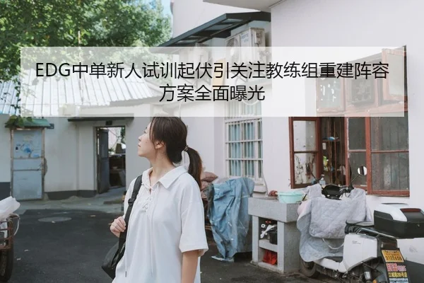 EDG中单新人试训起伏引关注教练组重建阵容方案全面曝光
