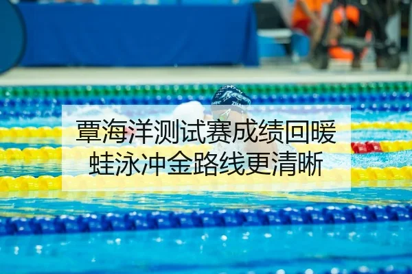 覃海洋测试赛成绩回暖 蛙泳冲金路线更清晰