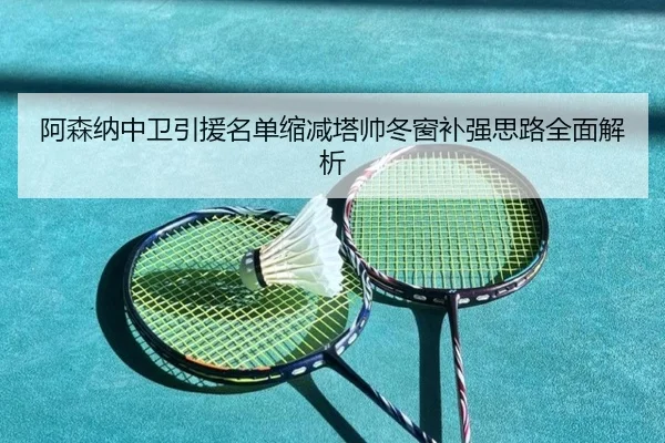 阿森纳中卫引援名单缩减塔帅冬窗补强思路全面解析